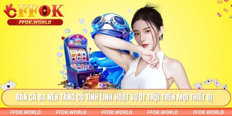 Bắn cá đa nền tảng có tính linh hoạt vượt trội trên mọi thiết bị