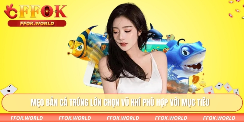 Mẹo bắn cá trúng lớn chọn vũ khí phù hợp với mục tiêu