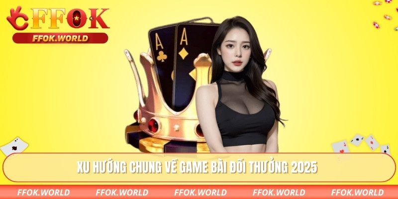 Game Bài Đổi Thưởng 2025 Uy Tín Hàng Đầu Tại FFOK 1 Xu hướng chung về game bài đổi thưởng 2025